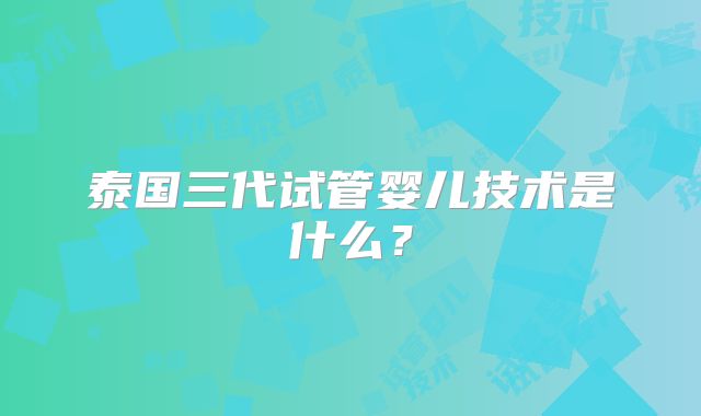 泰国三代试管婴儿技术是什么？