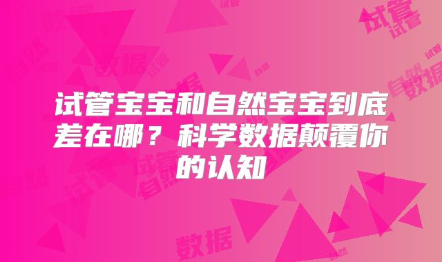 试管宝宝和自然宝宝到底差在哪？科学数据颠覆你的认知
