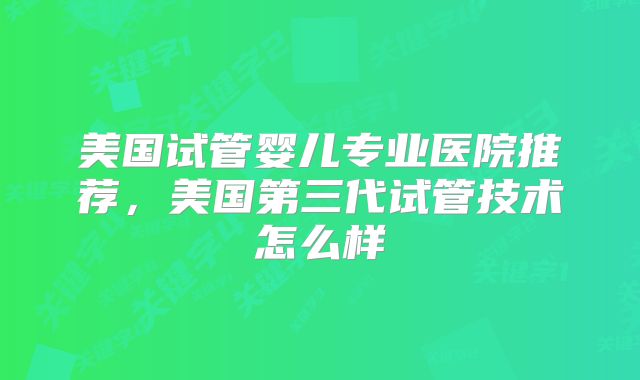 美国试管婴儿专业医院推荐，美国第三代试管技术怎么样