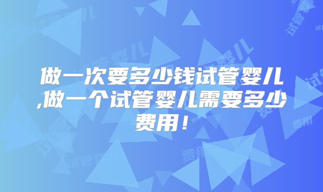 做一次要多少钱试管婴儿,做一个试管婴儿需要多少费用!