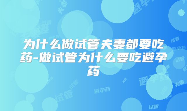 为什么做试管夫妻都要吃药-做试管为什么要吃避孕药