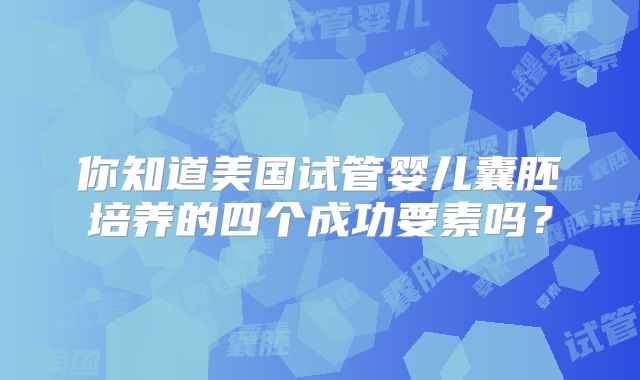 你知道美国试管婴儿囊胚培养的四个成功要素吗？
