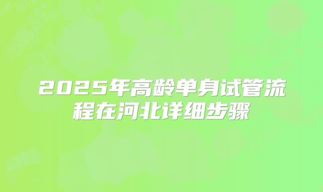 2025年高龄单身试管流程在河北详细步骤