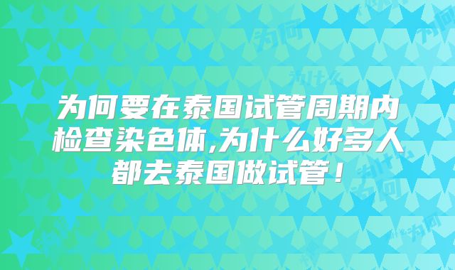 为何要在泰国试管周期内检查染色体,为什么好多人都去泰国做试管！