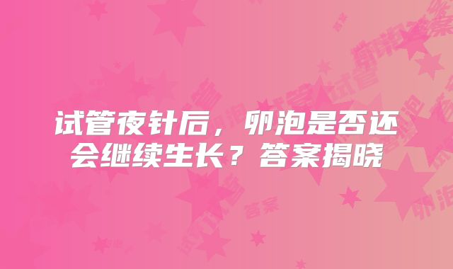 试管夜针后，卵泡是否还会继续生长？答案揭晓