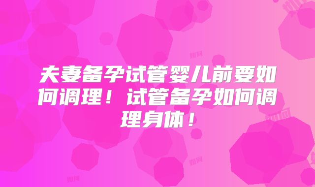 夫妻备孕试管婴儿前要如何调理！试管备孕如何调理身体！