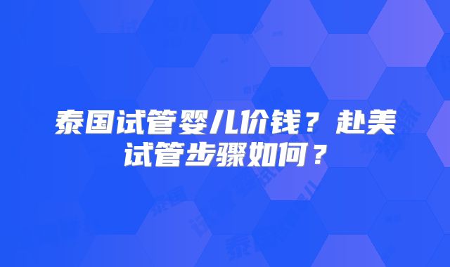 泰国试管婴儿价钱？赴美试管步骤如何？