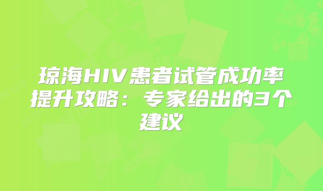 琼海HIV患者试管成功率提升攻略:专家给出的3个建议