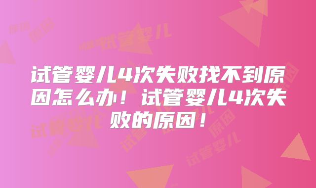 试管婴儿4次失败找不到原因怎么办!试管婴儿4次失败的原因!