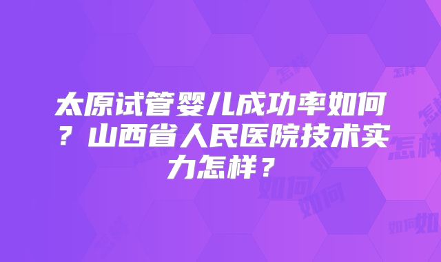 太原试管婴儿成功率如何？山西省人民医院技术实力怎样？