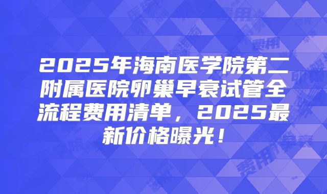 2025年海南医学院第二附属医院卵巢早衰试管全流程费用清单，2025最新价格曝光！