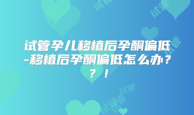试管孕儿移植后孕酮偏低-移植后孕酮偏低怎么办？？！