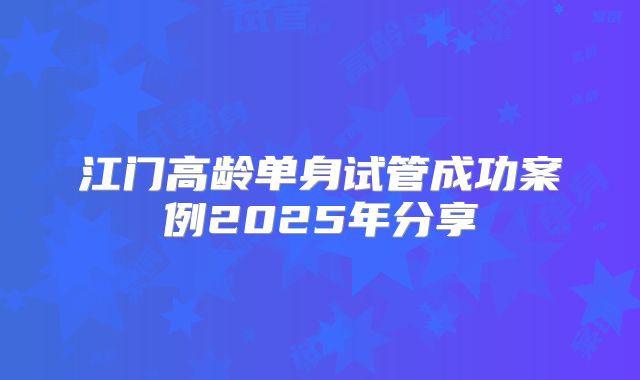 江门高龄单身试管成功案例2025年分享