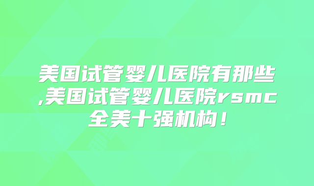 美国试管婴儿医院有那些,美国试管婴儿医院rsmc全美十强机构！