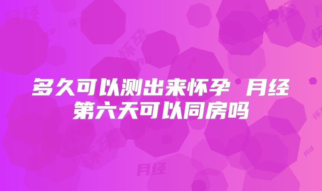多久可以测出来怀孕 月经第六天可以同房吗
