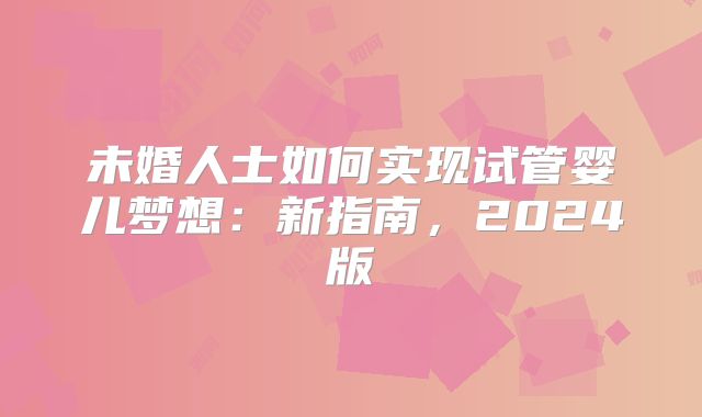 未婚人士如何实现试管婴儿梦想：新指南，2024版