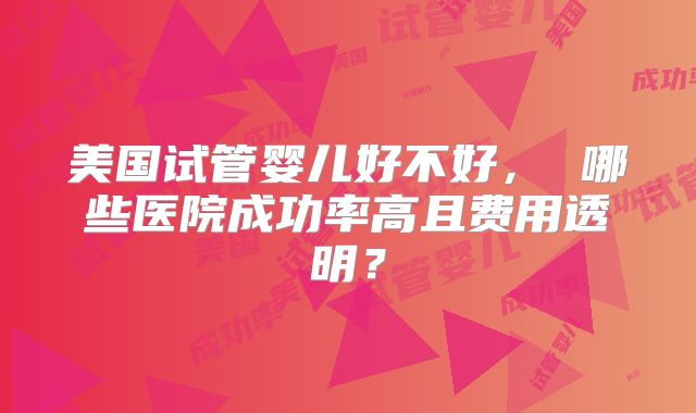 美国试管婴儿好不好, 哪些医院成功率高且费用透明?