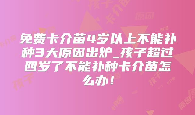 免费卡介苗4岁以上不能补种3大原因出炉_孩子超过四岁了不能补种卡介苗怎么办！