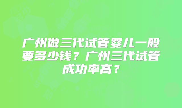 广州做三代试管婴儿一般要多少钱？广州三代试管成功率高？