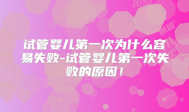 试管婴儿第一次为什么容易失败-试管婴儿第一次失败的原因！