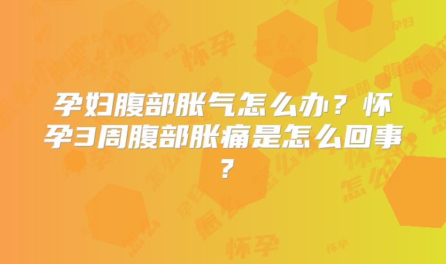 孕妇腹部胀气怎么办?怀孕3周腹部胀痛是怎么回事?