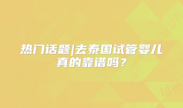 热门话题|去泰国试管婴儿真的靠谱吗？