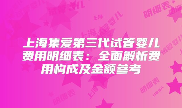 上海集爱第三代试管婴儿费用明细表：全面解析费用构成及金额参考