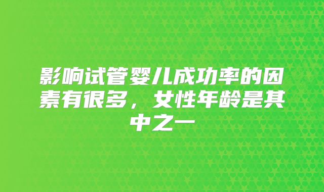 影响试管婴儿成功率的因素有很多，女性年龄是其中之一