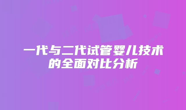 一代与二代试管婴儿技术的全面对比分析