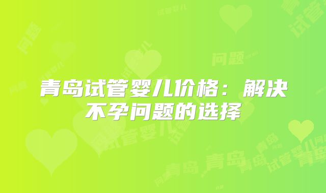 青岛试管婴儿价格:解决不孕问题的选择