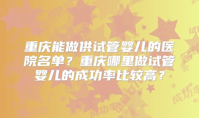 重庆能做供试管婴儿的医院名单?重庆哪里做试管婴儿的成功率比较高?