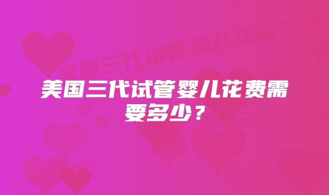 美国三代试管婴儿花费需要多少?