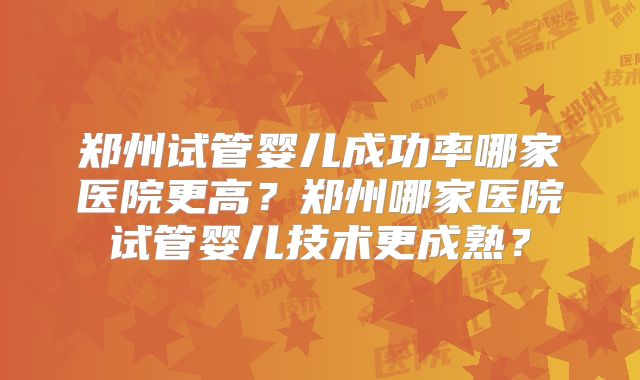 郑州试管婴儿成功率哪家医院更高？郑州哪家医院试管婴儿技术更成熟？