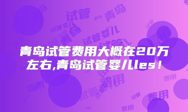 青岛试管费用大概在20万左右,青岛试管婴儿les！
