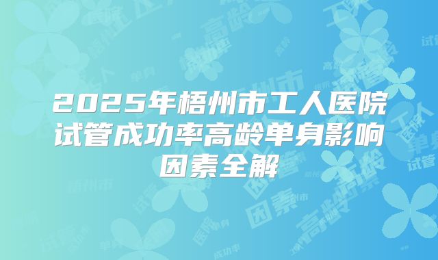 2025年梧州市工人医院试管成功率高龄单身影响因素全解