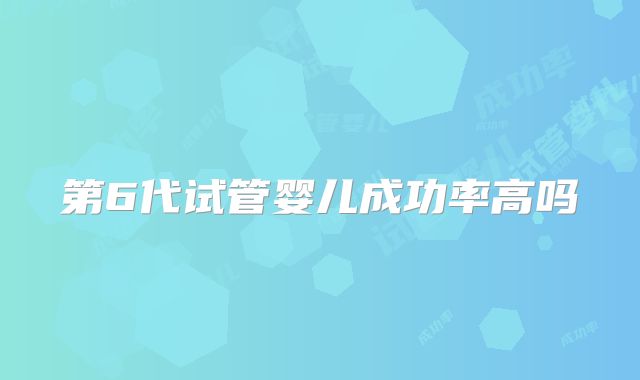 第6代试管婴儿成功率高吗