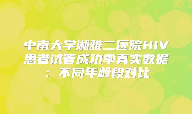 中南大学湘雅二医院HIV患者试管成功率真实数据:不同年龄段对比