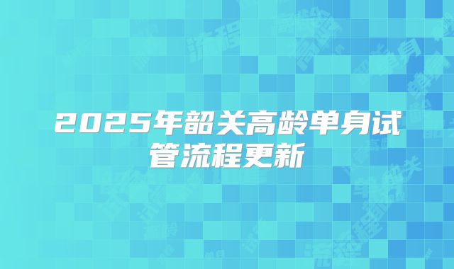 2025年韶关高龄单身试管流程更新