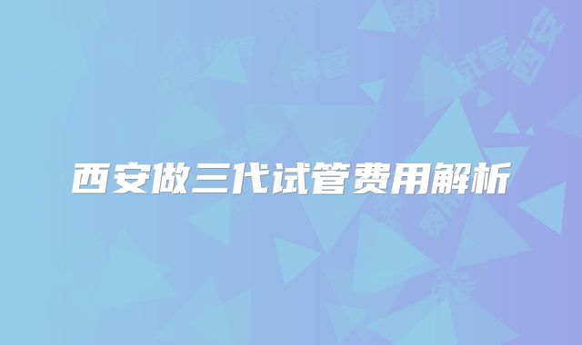 西安做三代试管费用解析