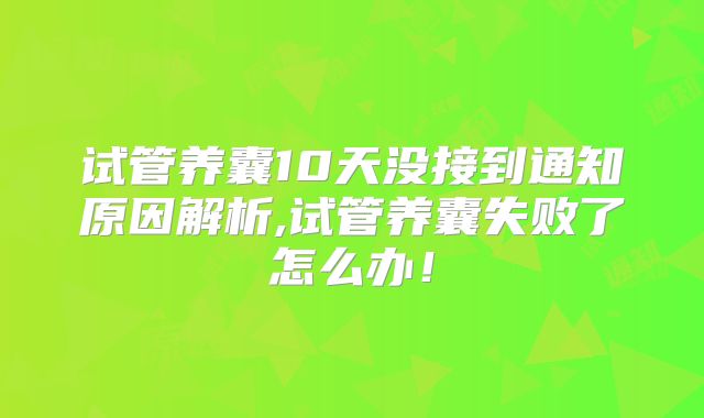试管养囊10天没接到通知原因解析,试管养囊失败了怎么办！