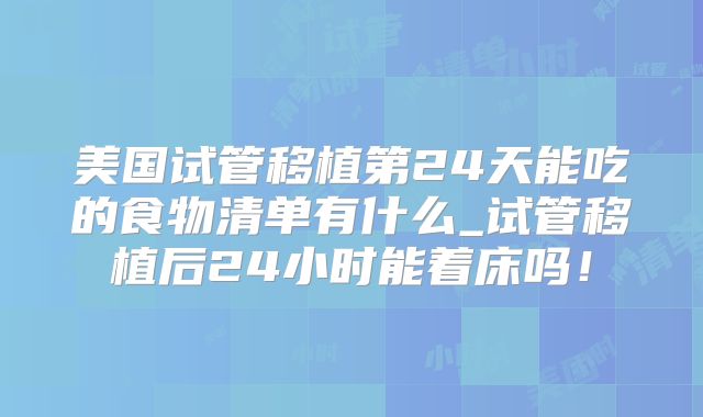 美国试管移植第24天能吃的食物清单有什么_试管移植后24小时能着床吗！