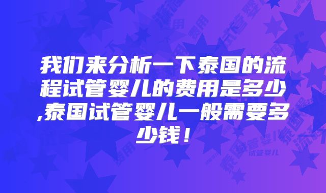 我们来分析一下泰国的流程试管婴儿的费用是多少,泰国试管婴儿一般需要多少钱！