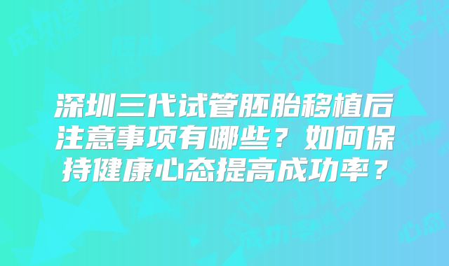 深圳三代试管胚胎移植后注意事项有哪些？如何保持健康心态提高成功率？