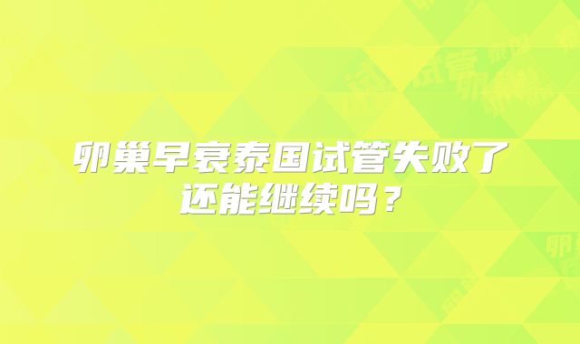 卵巢早衰泰国试管失败了还能继续吗？