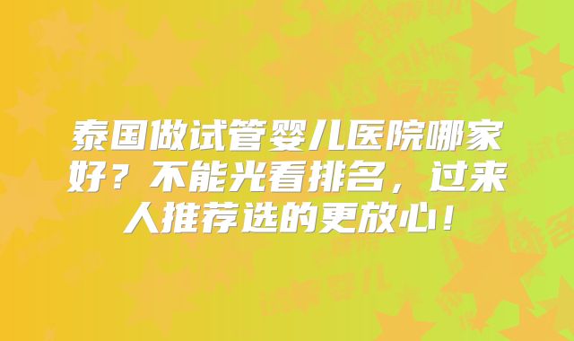 泰国做试管婴儿医院哪家好？不能光看排名，过来人推荐选的更放心！
