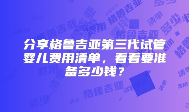 分享格鲁吉亚第三代试管婴儿费用清单，看看要准备多少钱？