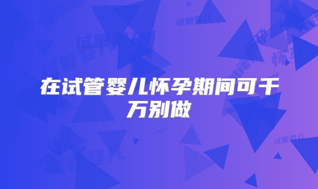 在试管婴儿怀孕期间可千万别做