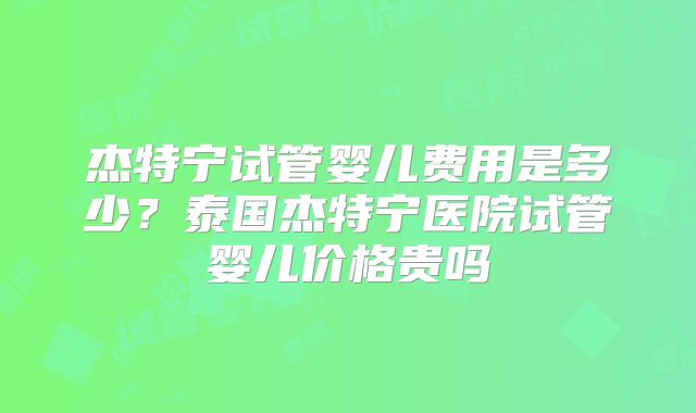 杰特宁试管婴儿费用是多少？泰国杰特宁医院试管婴儿价格贵吗