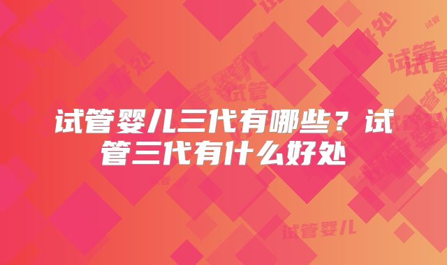 试管婴儿三代有哪些？试管三代有什么好处