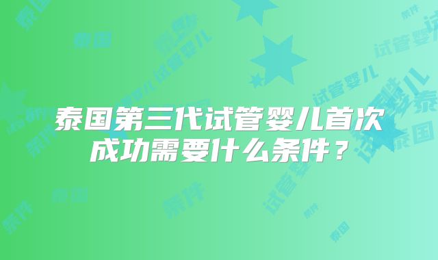 泰国第三代试管婴儿首次成功需要什么条件？